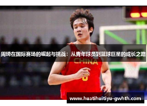 周琦在国际赛场的崛起与挑战：从青年球员到篮球巨星的成长之路