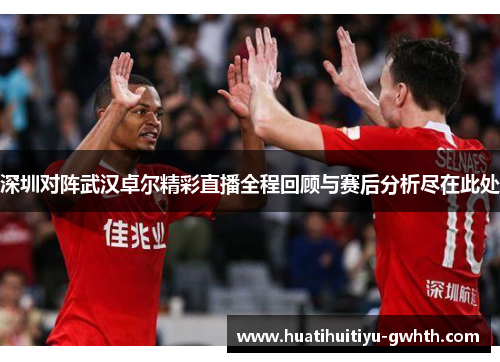 深圳对阵武汉卓尔精彩直播全程回顾与赛后分析尽在此处 深圳对阵武汉卓尔精彩直播全程回顾与赛后分析尽在此处