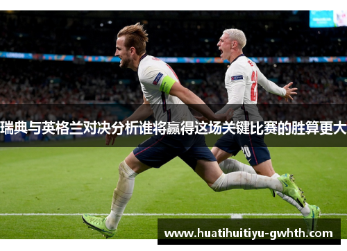 瑞典与英格兰对决分析谁将赢得这场关键比赛的胜算更大