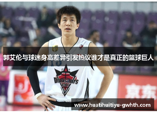 郭艾伦与球迷身高差异引发热议谁才是真正的篮球巨人