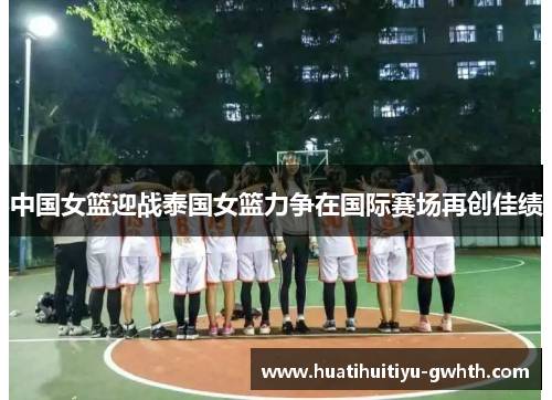 中国女篮迎战泰国女篮力争在国际赛场再创佳绩
