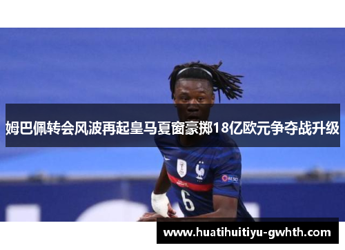 姆巴佩转会风波再起皇马夏窗豪掷18亿欧元争夺战升级