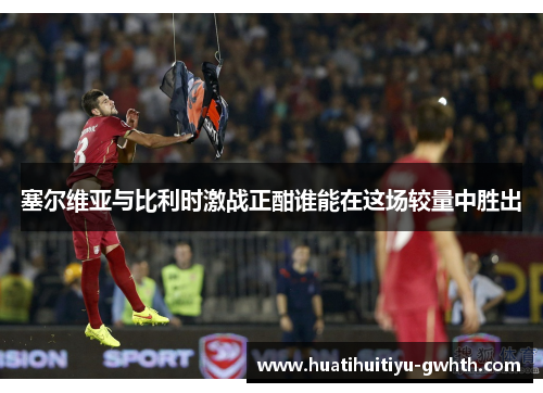 塞尔维亚与比利时激战正酣谁能在这场较量中胜出