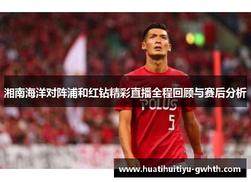 湘南海洋对阵浦和红钻精彩直播全程回顾与赛后分析 湘南海洋对阵浦和红钻精彩直播全程回顾与赛后分析