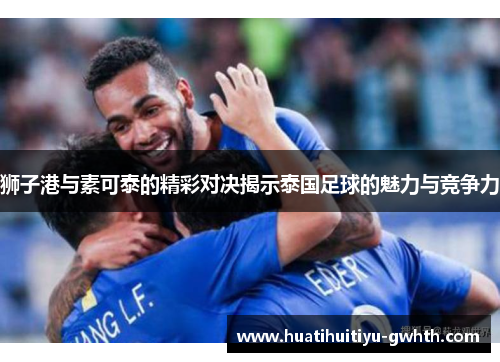 狮子港与素可泰的精彩对决揭示泰国足球的魅力与竞争力 狮子港与素可泰的精彩对决揭示泰国足球的魅力与竞争力