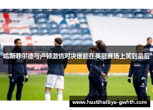 哈斯菲尔德与卢顿激情对决谁能在英冠赛场上笑到最后